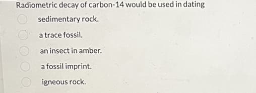 Radiometric decay of carbon-14 would be used in dating
sedimentary rock.
a trace fossil.
an insect in amber.
a fossil imprint.
igneous rock.
