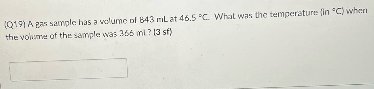 (Q19) A gas sample has a volume of 843 mL at 46.5 °C. What was the temperature (in °C) when
the volume of the sample was 366 mL? (3 sf)
