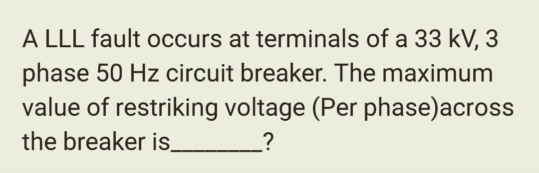 A LLL fault occurs at terminals of a 33 kV, 3
phase 50 Hz circuit breaker. The maximum
value of restriking voltage (Per phase)across
the breaker is
?