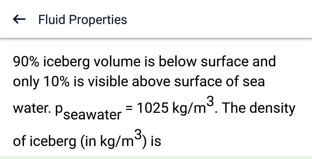 ← Fluid Properties
90% iceberg volume is below surface and
only 10% is visible above surface of sea
water. Pseawater = 1025 kg/m³. The density
of iceberg (in kg/m³) is