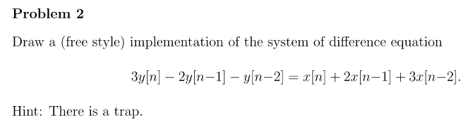 Problem 2
Draw a (free style) implementation of the system of difference equation
3y[n] 2y[n 1] − y[n−2] = x[n] + 2x[n 1] + 3x[n-2].
Hint: There is a trap.
-