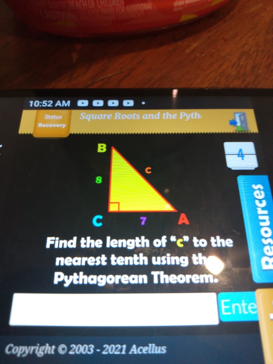 TACH OF CHILUREN
FOR ADDITIONAL
10:52 AM D O C
Square Roots and the Pyth.
Status
Recovery
80
C 7 A
Find the length of "c" to the
nearest tenth using the
Pythagorean Theorem.
Ente
Copyright © 2003 - 2021 Acellus
Resources
