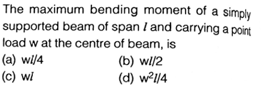The maximum bending moment of a simply
supported beam of span I and carrying a point
load w at the centre of beam, is
(a) wi/4
(c) wi
(b) wi/2
(d) w?1/4
