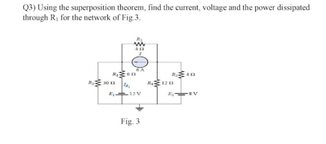 Q3) Using the superposition theorem, find the current, voltage and the power dissipated
through R₁ for the network of Fig.3.
www
402
R₁ 360
R₂30 02 IR₂
6 A
E₁12 V
Fig. 3
R₂45
R45120
E₂ 8V