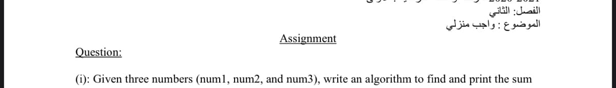 الفصل: الثاني
الموضوع : واجب منزلي
Assignment
Question:
(i): Given three numbers (numl, num2, and num3), write an algorithm to find and print the sum
