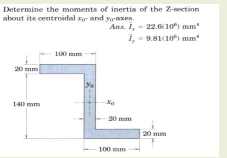Determine the moments of inertia of the Z-section
about its centroidal xo- and yo-axes.
Ans. I, = 22.6(10") mm*
1, = 9.81(10") mm
100 mm
20 mm
Yo
140 mm
20 mm
20 mm
100 mm
