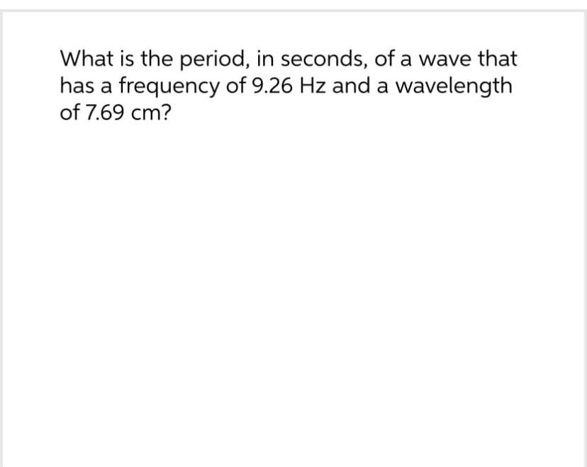 What is the period, in seconds, of a wave that
has a frequency of 9.26 Hz and a wavelength
of 7.69 cm?