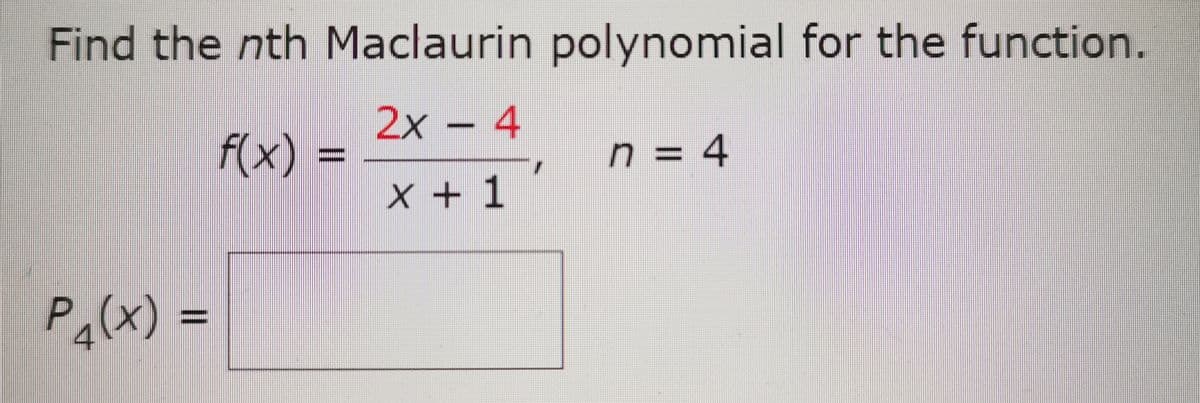 Find the nth Maclaurin polynomial for the function.
2x – 4
f(x)
n = 4
X + 1
Pa(x) =
