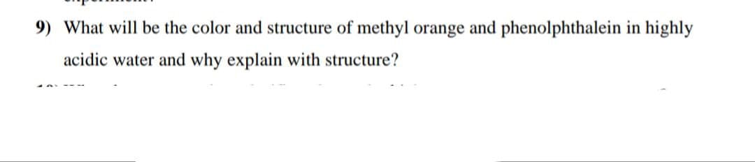 9) What will be the color and structure of methyl orange and phenolphthalein in highly
acidic water and why explain with structure?
