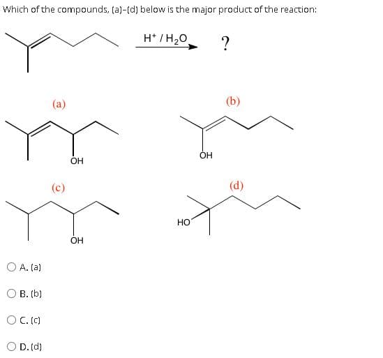 Which of the compounds, (a)-[d) below is the major product of the reaction:
H* / H20
(a)
(b)
OH
OH
(c)
(d)
но
OH
O A. (a)
O B. (b)
OC. (C)
O D. (d)

