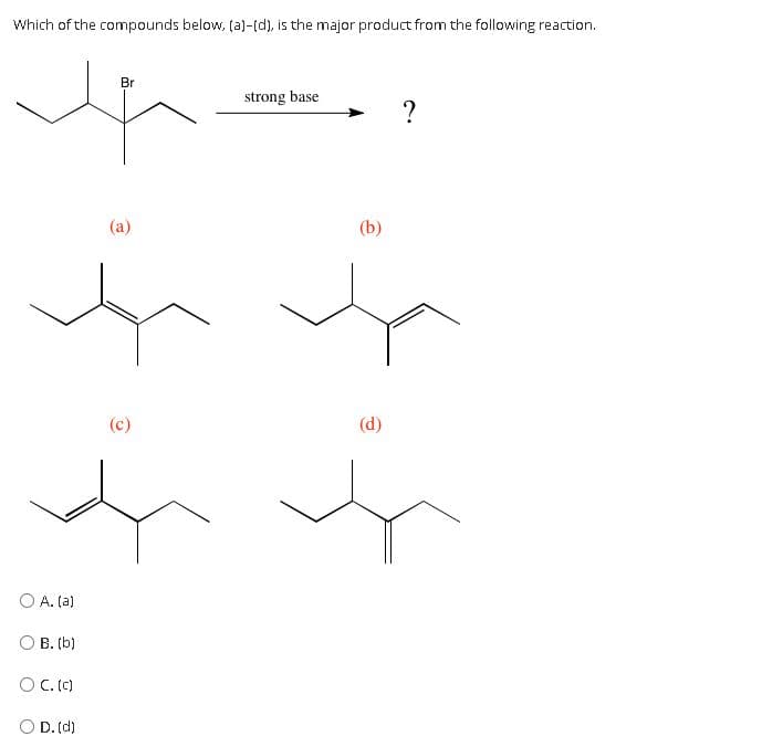 Which of the compounds below, (a)-[d), is the major product from the following reaction.
Br
strong base
(a)
(b)
(c)
(d)
O A. (a)
O B. (b)
OC. (C)
O D. (d)
