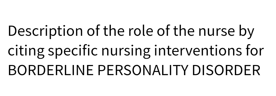 Description of the role of the nurse by
citing specific nursing interventions for
BORDERLINE PERSONALITY DISORDER
