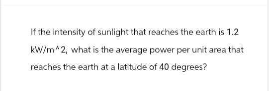 If the intensity of sunlight that reaches the earth is 1.2
kW/m^2, what is the average power per unit area that
reaches the earth at a latitude of 40 degrees?