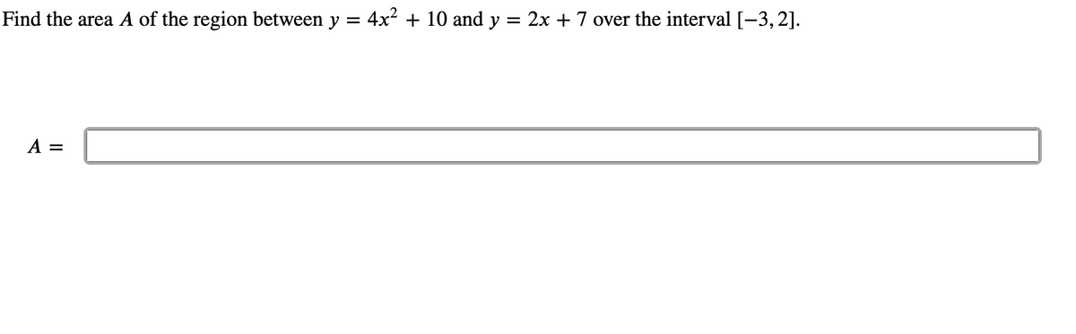 Find the area A of the region between y = 4x² + 10 and y
2x + 7 over the interval [-3, 2].
A =
