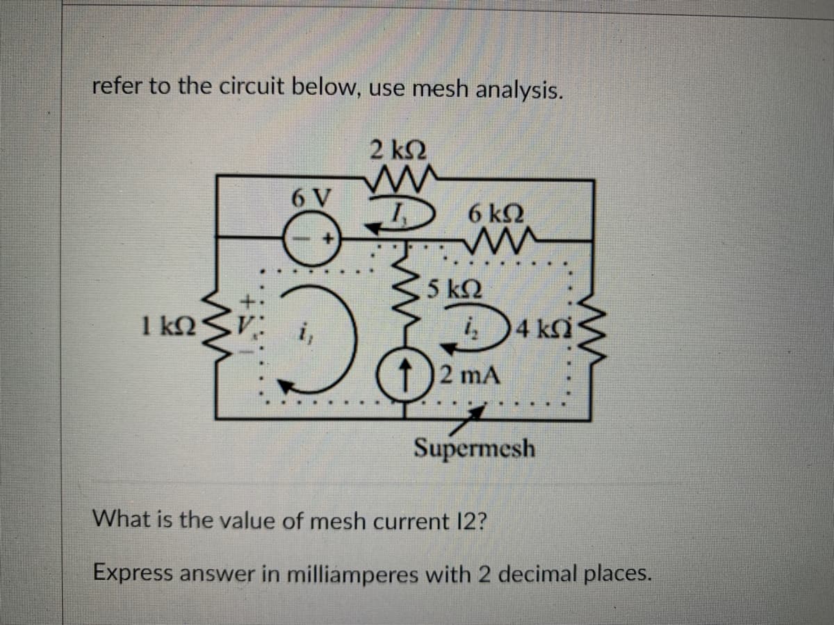 refer to the circuit below, use mesh analysis.
1 ΚΩ
6V
Μ
2 ΚΩ
D) 6ΚΩ
Μ
5 ΚΩ
56²
1) 2 mA
4 ΚΩ
Supermesh
Μ
What is the value of mesh current 12?
Express answer in milliamperes with 2 decimal places.