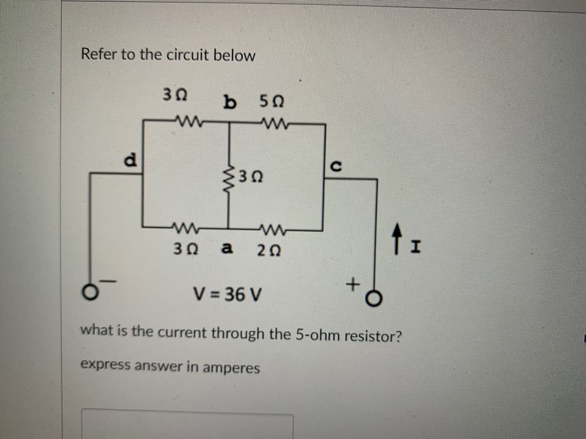 Refer to the circuit below
d
3Ω b 50
ww
www
www
3Ω
www
3Ω
www
a 202
+
↑I
V = 36 V
what is the current through the 5-ohm resistor?
express answer in amperes