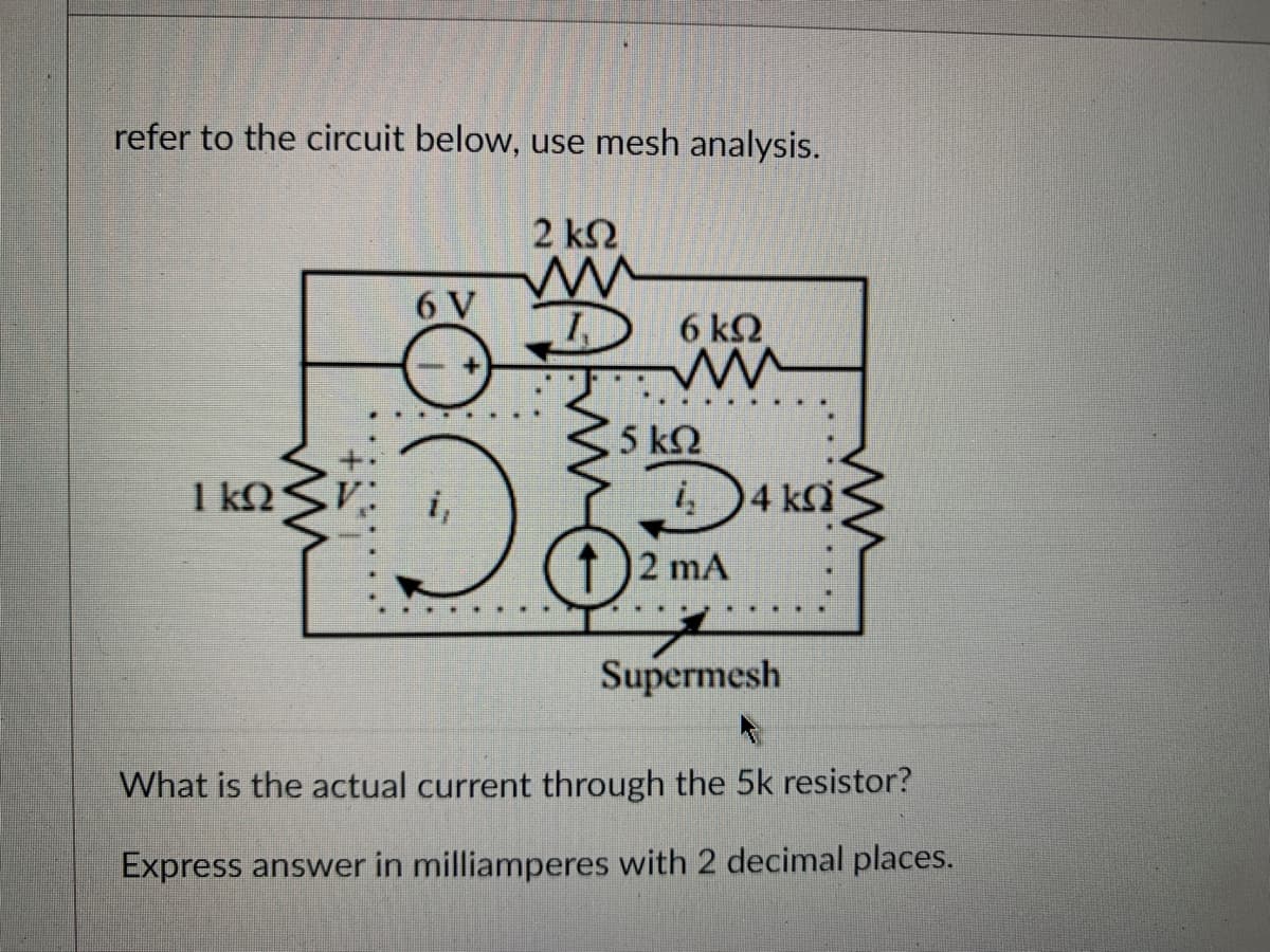 refer to the circuit below, use mesh analysis.
2 ΚΩ
ΙΚΩ
6V
D
Μ
D) 6ΚΩ
5 ΚΩ
į₂
(1)2 mA
4 ΚΩ
Supermesh
What is the actual current through the 5k resistor?
Express answer in milliamperes with 2 decimal places.