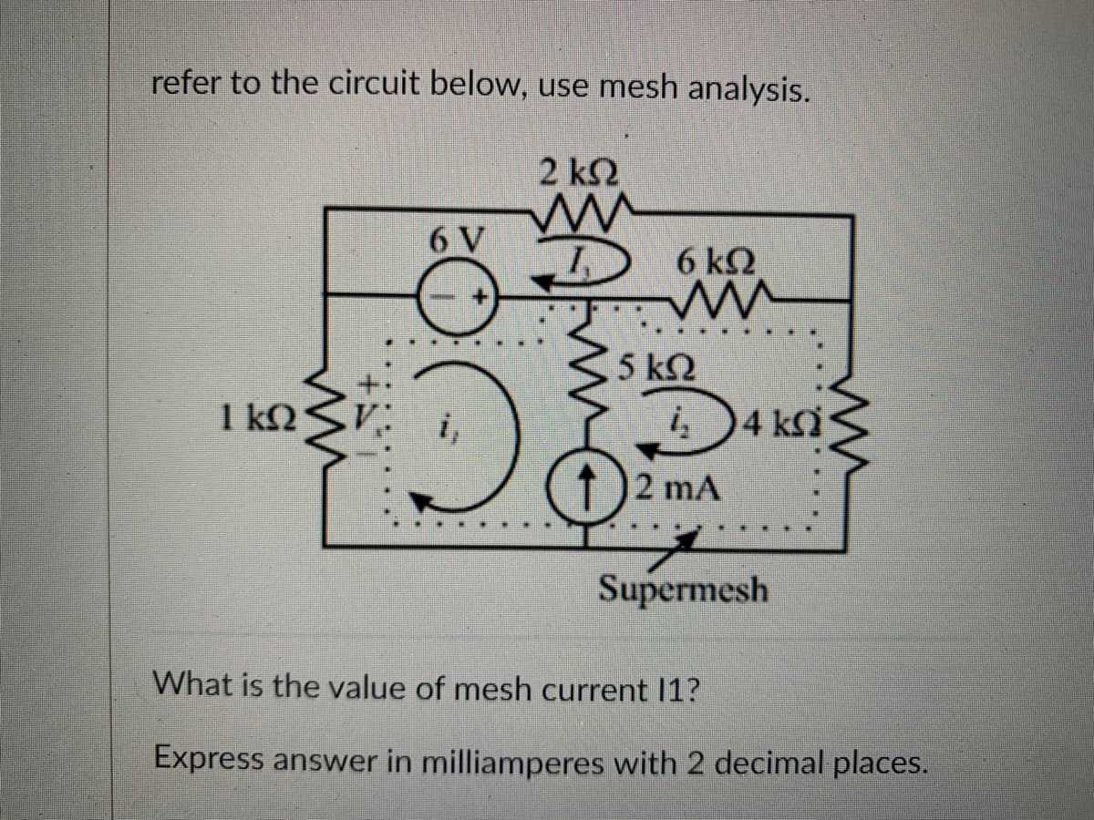 refer to the circuit below, use mesh analysis.
2 ΚΩ
ww
1 kn
m
Vi
6 V
D
6 kQ
www
5 ΚΩ
į₂4 ksi
41
12 mA
Supermesh
ww
What is the value of mesh current 11?
Express answer in milliamperes with 2 decimal places.