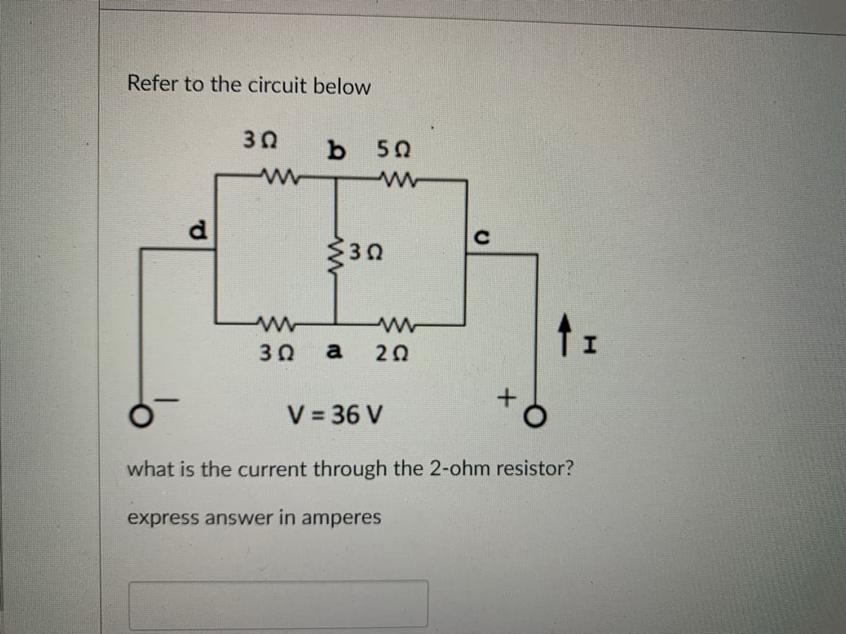 Refer to the circuit below
d
30
ww
b 50
www
ww
3 Ω
ww
www
3 Ω a 202
U
↑I
V = 36 V
what is the current through the 2-ohm resistor?
express answer in amperes