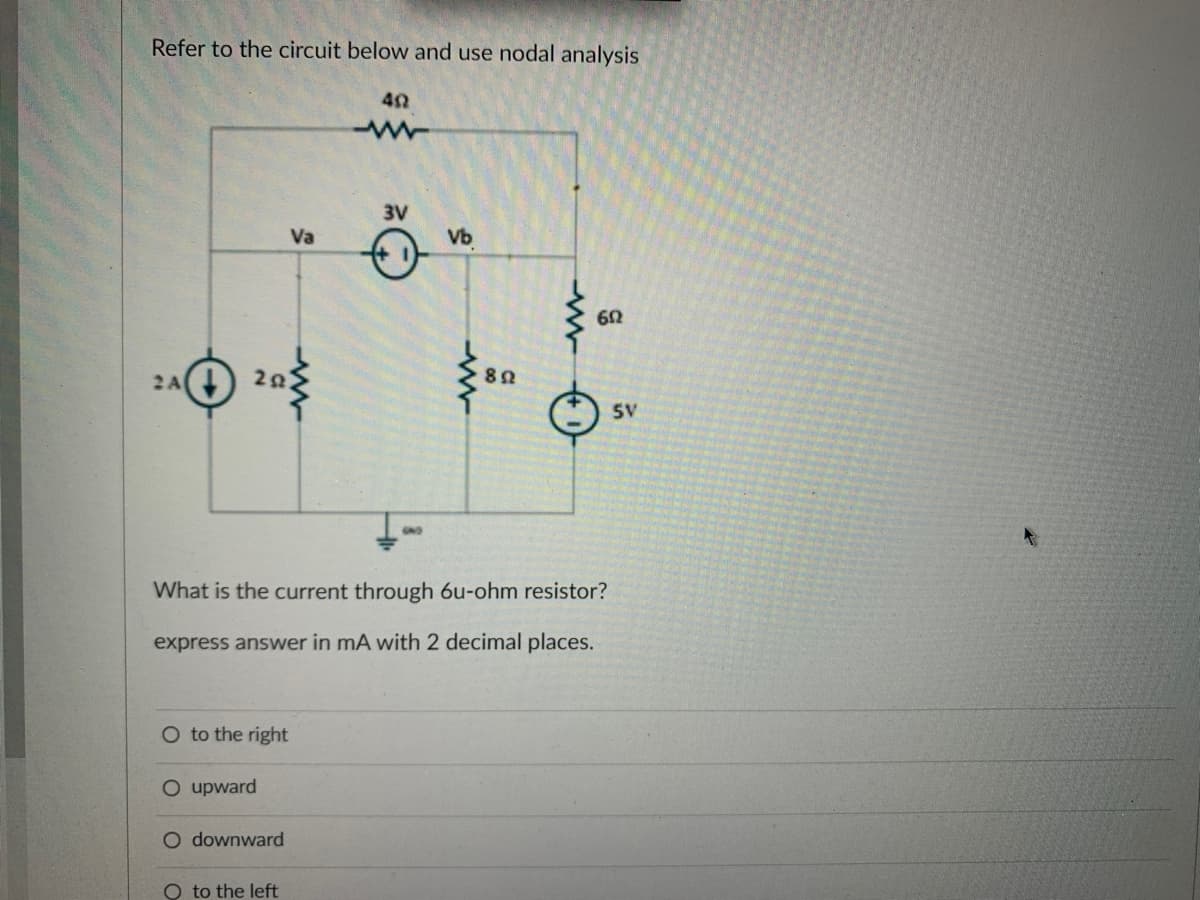 Refer to the circuit below and use nodal analysis
2 A
202
O to the right
O upward
Va
O downward
O to the left
402
-ww
3V
Vb
What is the current through 6u-ohm resistor?
express answer in mA with 2 decimal places.
892
www
602
5V