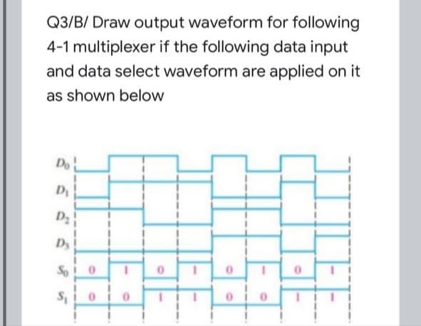Q3/B/ Draw output waveform for following
4-1 multiplexer if the following data input
and data select waveform are applied on it
as shown below
Do
D
D
So 0
to
IIILEE
