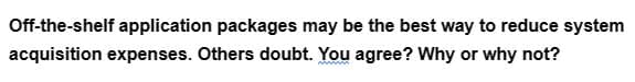 Off-the-shelf application packages may be the best way to reduce system
acquisition expenses. Others doubt. You agree? Why or why not?