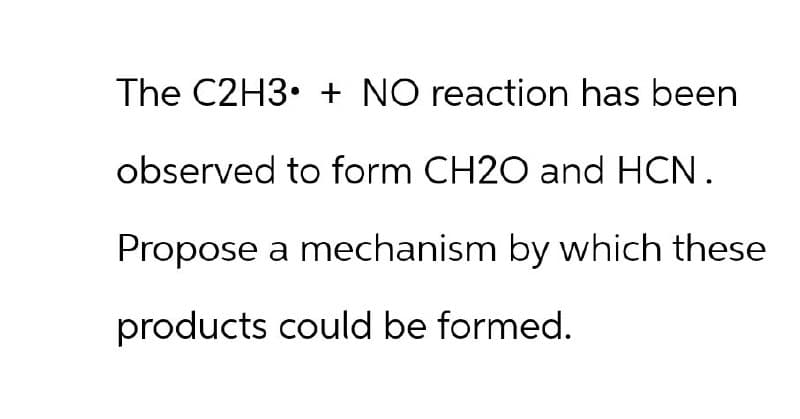The C2H3 + NO reaction has been
observed to form CH2O and HCN.
Propose a mechanism by which these
products could be formed.