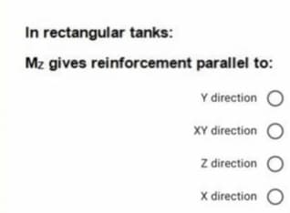 In rectangular tanks:
Mz gives reinforcement parallel to:
Y direction
XY direction O
Z direction O
X direction O
