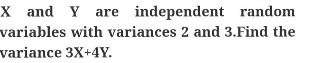 X and Y are independent random
variables with variances 2 and 3.Find the
variance 3X+4Y.