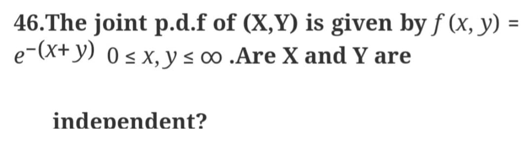 46.The joint p.d.f of (X,Y) is given by f (x, y) =
e-(x+y) 0 ≤ x, y ≤ 00 .Are X and Y are
independent?
