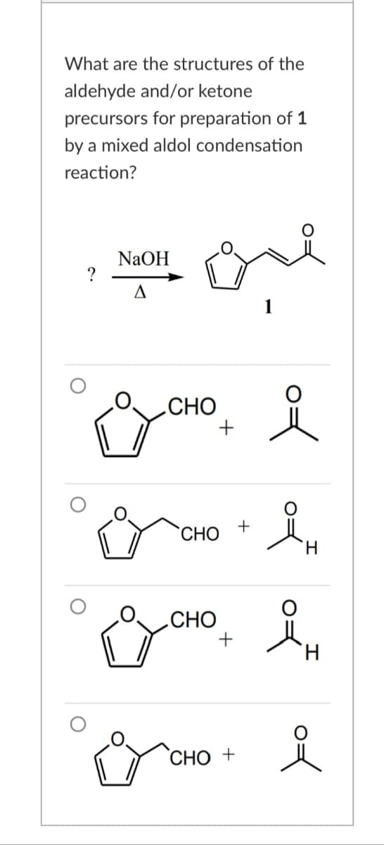 What are the structures of the
aldehyde and/or ketone
precursors for preparation of 1
by a mixed aldol condensation
reaction?
NaOH
?
Δ
CHO
요
усно, я
CHO
CHO
+
+
i
H
Сусно, ян
CHO+
H
요