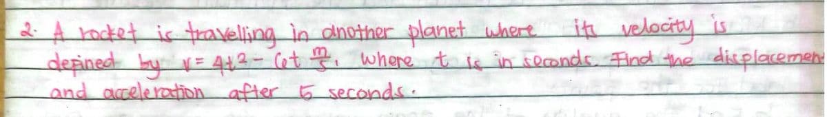 it velocity is
&A rodket is travelling in dnother planet where
depined by = 412- Cet wwhere t if in seconds Find the displacemen
and acceleration after 5 secands.
