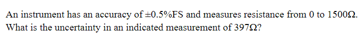 An instrument has an accuracy of ±0.5%FS and measures resistance from 0 to 15002.
What is the uncertainty in an indicated measurement of 3979?