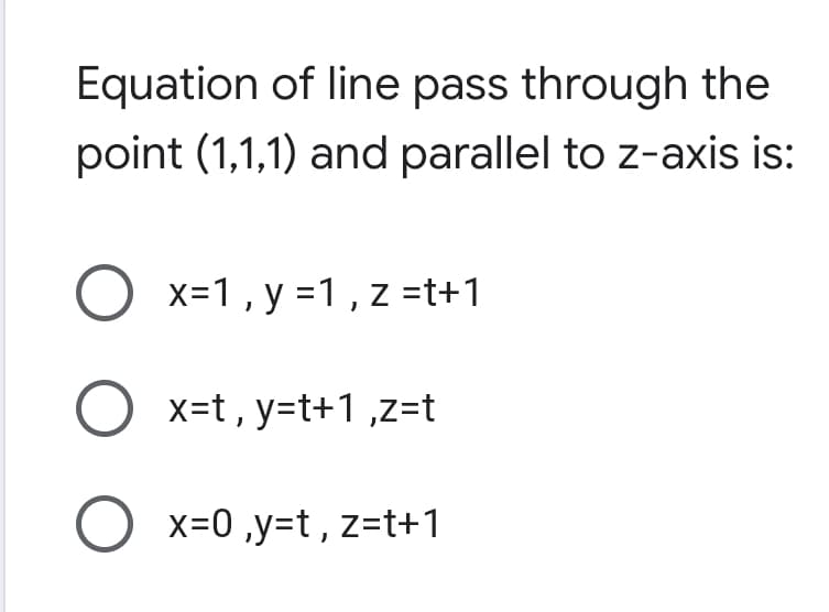 Equation of line pass through the
point (1,1,1) and parallel to z-axis is:
O x=1, y =1 , z =t+1
O x=t , y=t+1 ,z=t
O
x=0 ,y=t, z=t+1
