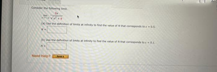 Consider the following limit.
9x
lim
x√x² +9
(a) Use the definition of limits at infinity to find the value of N that corresponds to -0.5.
N=
(b) Use the definition of limits at infinity to find the value of N that corresponds to-0.1.
N=
Need Help?
Read it