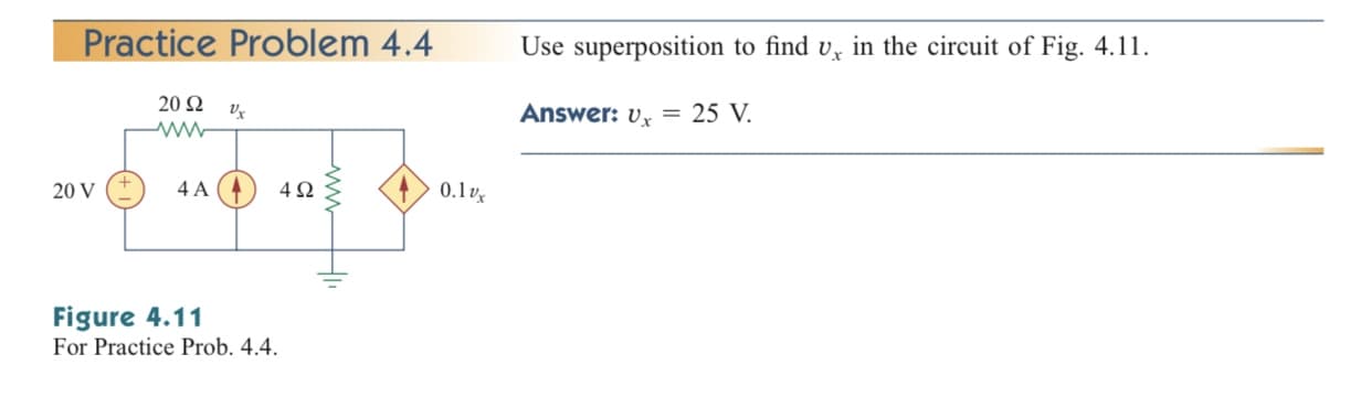 Practice Problem 4.4
Use superposition to find v, in the circuit of Fig. 4.11.
20 2
Answer: v = 25 V.
20 V
4 A
0.1v
Figure 4.11
For Practice Prob. 4.4.
