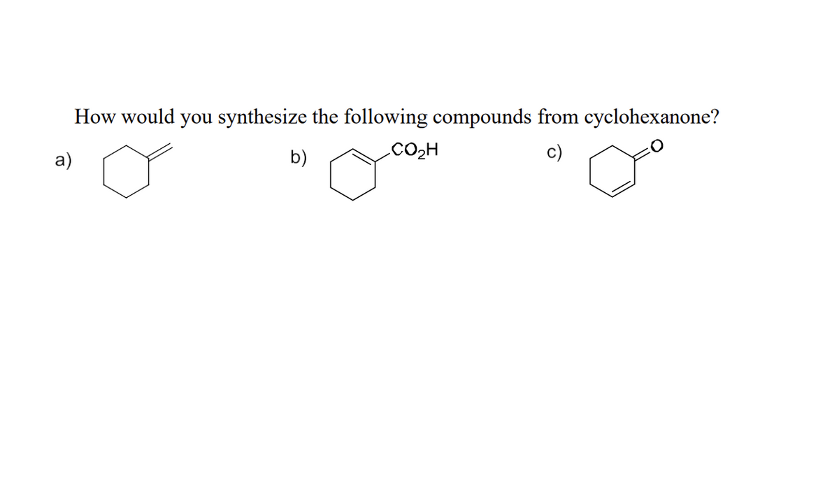 a)
How would you synthesize the following compounds from cyclohexanone?
b)
CO₂H