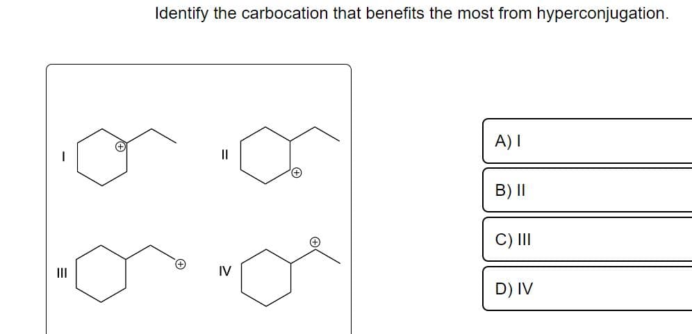 |||
Identify the carbocation that benefits the most from hyperconjugation.
||
IV
A) I
B) II
C) III
D) IV