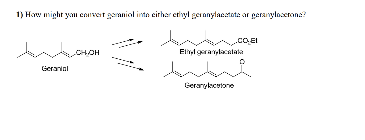 1) How might you convert geraniol into either ethyl geranylacetate or geranylacetone?
Geraniol
CH₂OH
CO₂Et
Ethyl geranylacetate
the
Geranylacetone