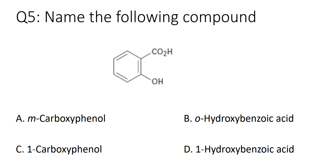 Q5: Name the following compound
A. m-Carboxyphenol
C. 1-Carboxyphenol
CO₂H
OH
B. o-Hydroxybenzoic acid
D. 1-Hydroxybenzoic acid