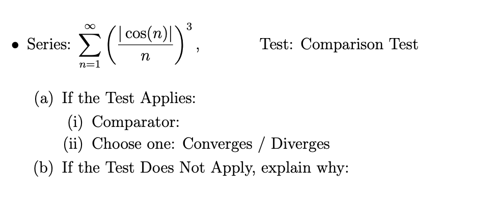 3
cos(n)|`
• Series:
Test: Comparison Test
n
n=1
(a) If the Test Applies:
(i) Comparator:
(ii) Choose one: Converges / Diverges
(b) If the Test Does Not Apply, explain why:

