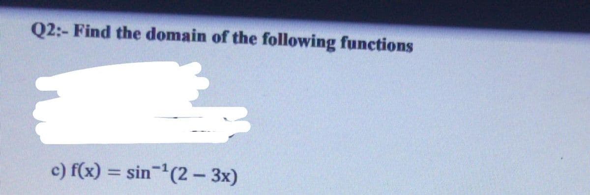 Q2:- Find the domain of the following functions
c) f(x) = sin(2- 3x)
