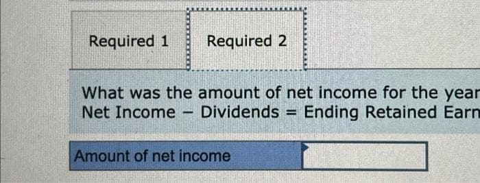 Required 1
Required 2
What was the amount of net income for the year
Net Income - Dividends= Ending Retained Earn
Amount of net income