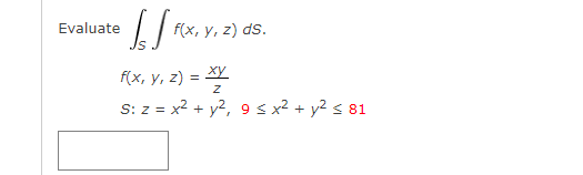 • [[FO
Evaluate
f(x, y, z) ds.
f(x, y, z) = xy
Z
S: z = x² + y², 9 ≤ x² + y² ≤ 81