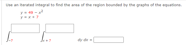 Use an iterated integral to find the area of the region bounded by the graphs of the equations.
y = 49 - x²
y = x + 7
Jx + 7
dy dx =
