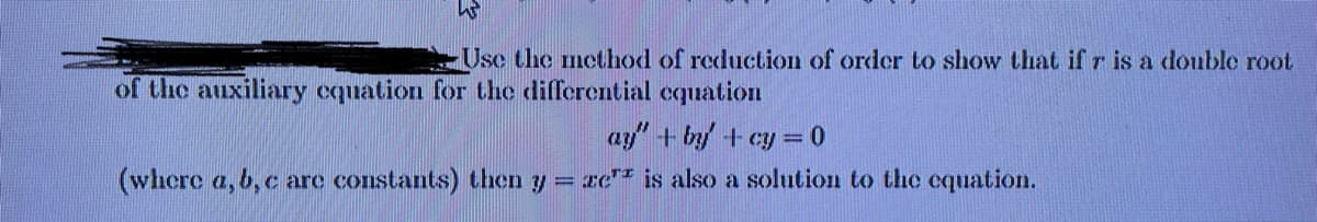 W
Use the method of reduction of order to show that if r is a double root
of the auxiliary equation for the differential equation
ay" +by+cy=0
(where a, b, c are constants) then y = ze is also a solution to the equation.