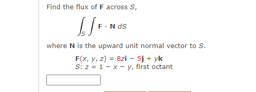 Find the flux of F across S,
[/F.
F. N ds
where N is the upward unit normal vector to S.
F(x, y, z) = 8zi - 5j + yk
S: z = 1- x - y, first octant