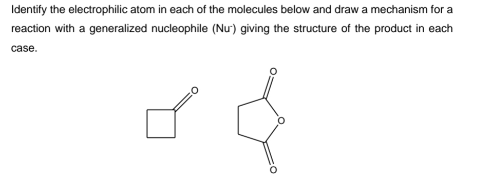 Identify the electrophilic atom in each of the molecules below and draw a mechanism for
reaction with a generalized nucleophile (Nu) giving the structure of the product in each
case.
0