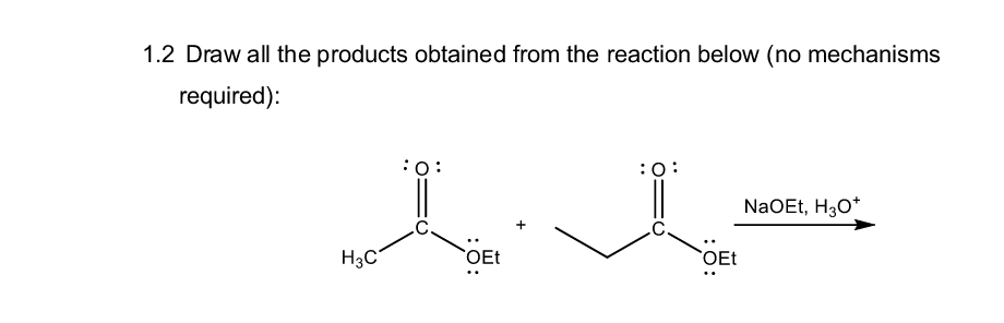 1.2 Draw all the products obtained from the reaction below (no mechanisms
required):
:o:
H3C
OEt
:0:
NaOEt, H3O+
OEt