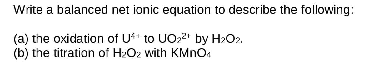 Write a balanced net ionic equation to describe the following:
(a) the oxidation of U4+ to UO2²+ by H₂O2.
(b) the titration of H₂O2 with KMnO4